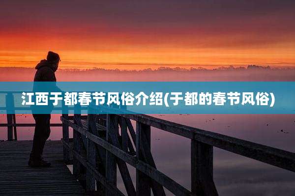 江西于都春节风俗介绍(于都的春节风俗)