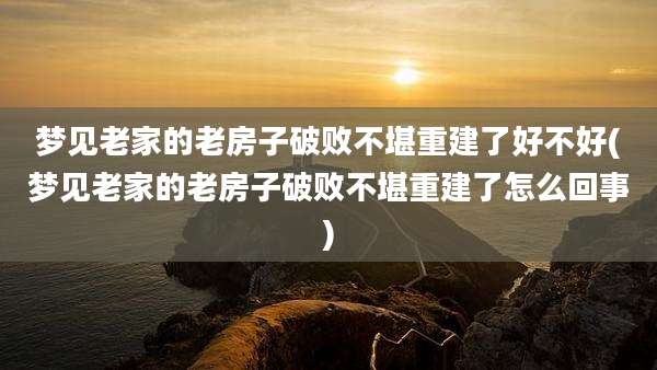 梦见老家的老房子破败不堪重建了好不好(梦见老家的老房子破败不堪重建了怎么回事)