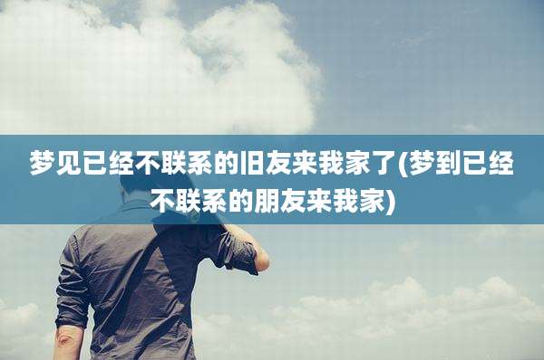 梦见已经不联系的旧友来我家了(梦到已经不联系的朋友来我家)