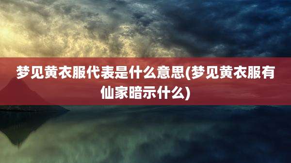 梦见黄衣服代表是什么意思(梦见黄衣服有仙家暗示什么)