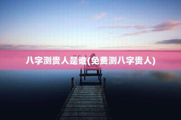 八字测贵人是谁(免费测八字贵人)