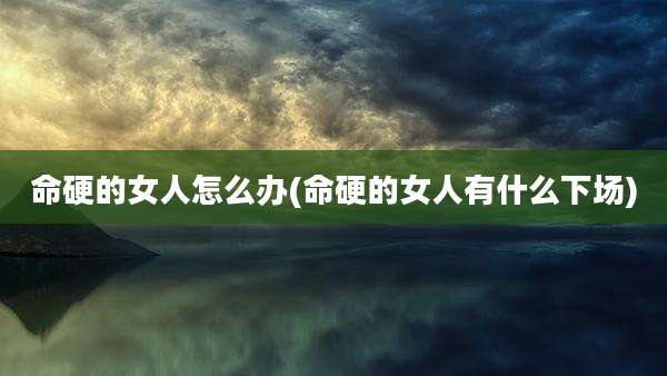 命硬的女人怎么办(命硬的女人有什么下场)