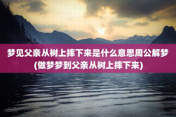 梦见父亲从树上摔下来是什么意思周公解梦(做梦梦到父亲从树上摔下来)