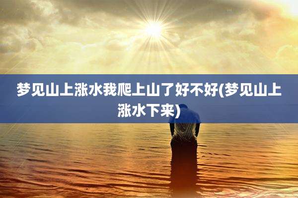 梦见山上涨水我爬上山了好不好(梦见山上涨水下来)