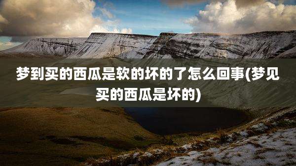 梦到买的西瓜是软的坏的了怎么回事(梦见买的西瓜是坏的)