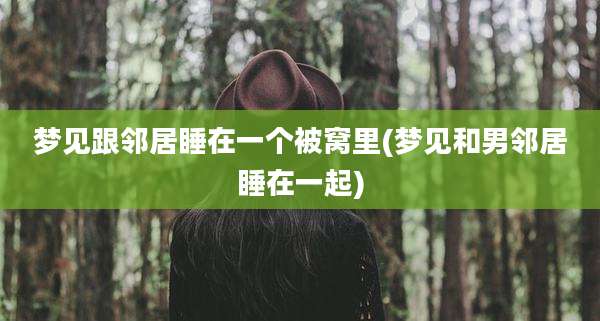 梦见跟邻居睡在一个被窝里(梦见和男邻居睡在一起)