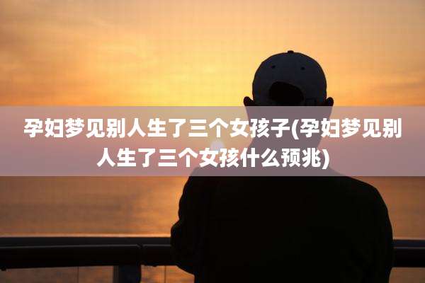 孕妇梦见别人生了三个女孩子(孕妇梦见别人生了三个女孩什么预兆)