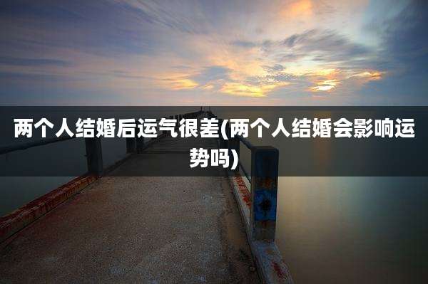 两个人结婚后运气很差(两个人结婚会影响运势吗)