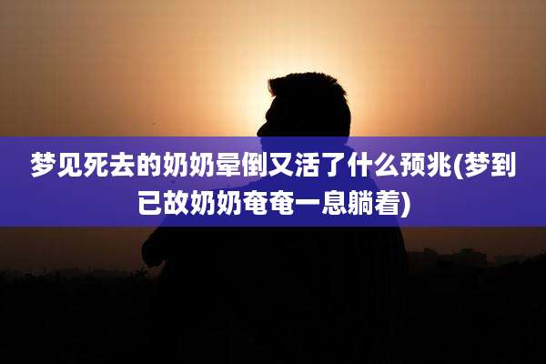 梦见死去的奶奶晕倒又活了什么预兆(梦到已故奶奶奄奄一息躺着)