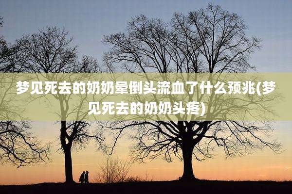 梦见死去的奶奶晕倒头流血了什么预兆(梦见死去的奶奶头疼)