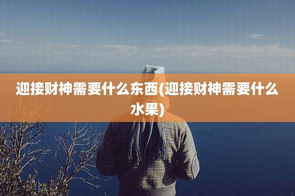 迎接财神需要什么东西(迎接财神需要什么水果)