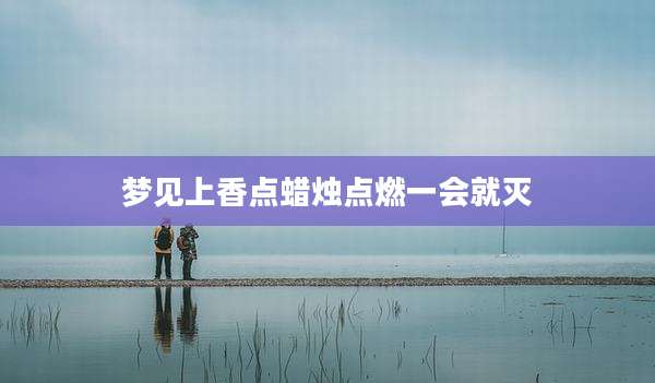 梦见上香点蜡烛点燃一会就灭
