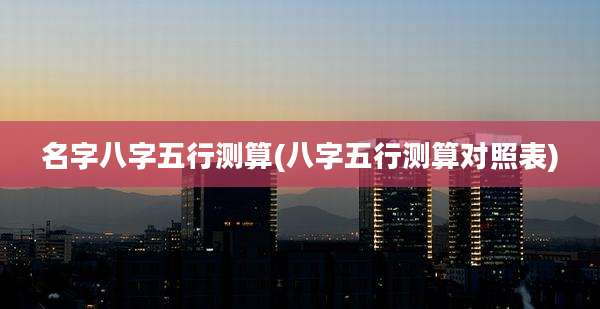 名字八字五行测算(八字五行测算对照表)
