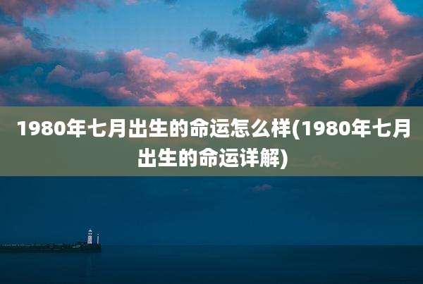 1980年七月出生的命运怎么样(1980年七月出生的命运详解)