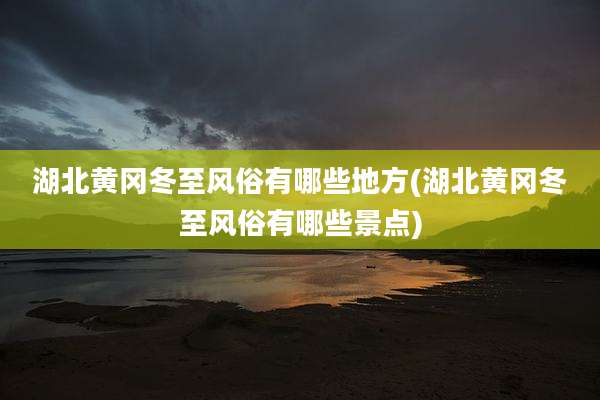 湖北黄冈冬至风俗有哪些地方(湖北黄冈冬至风俗有哪些景点)