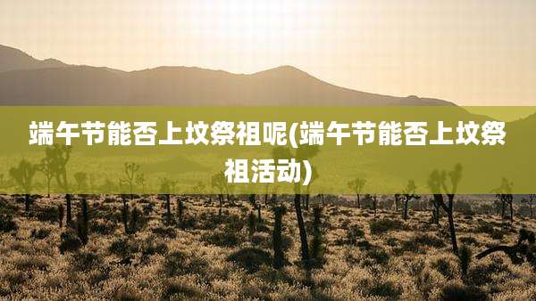 端午节能否上坟祭祖呢(端午节能否上坟祭祖活动)