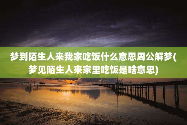 梦到陌生人来我家吃饭什么意思周公解梦(梦见陌生人来家里吃饭是啥意思)