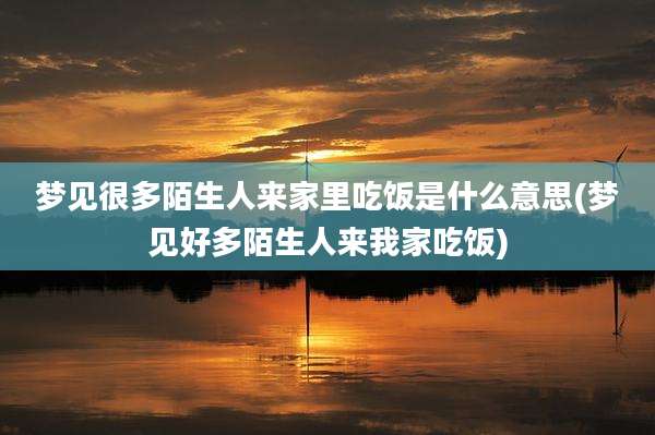 梦见很多陌生人来家里吃饭是什么意思(梦见好多陌生人来我家吃饭)