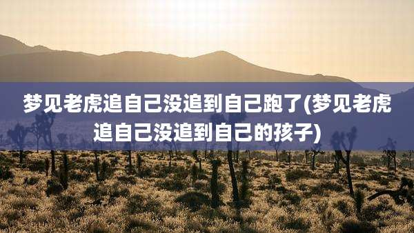 梦见老虎追自己没追到自己跑了(梦见老虎追自己没追到自己的孩子)