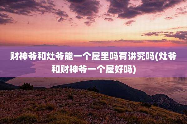 财神爷和灶爷能一个屋里吗有讲究吗(灶爷和财神爷一个屋好吗)