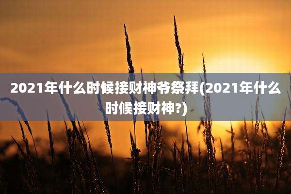 2021年什么时候接财神爷祭拜(2021年什么时候接财神?)