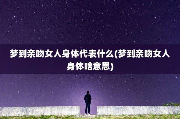 梦到亲吻女人身体代表什么(梦到亲吻女人身体啥意思)
