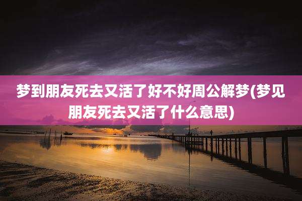 梦到朋友死去又活了好不好周公解梦(梦见朋友死去又活了什么意思)