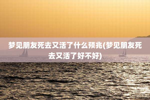 梦见朋友死去又活了什么预兆(梦见朋友死去又活了好不好)
