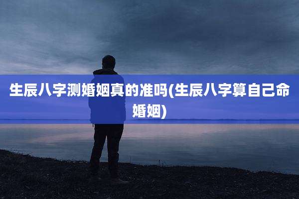 生辰八字测婚姻真的准吗(生辰八字算自己命婚姻)