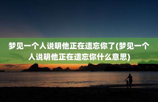 梦见一个人说明他正在遗忘你了(梦见一个人说明他正在遗忘你什么意思)