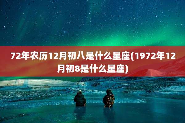 72年农历12月初八是什么星座(1972年12月初8是什么星座)