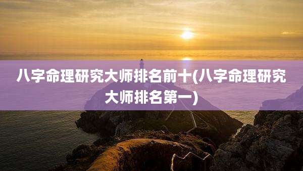 八字命理研究大师排名前十(八字命理研究大师排名第一)