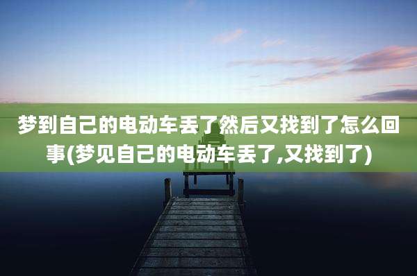 梦到自己的电动车丢了然后又找到了怎么回事(梦见自己的电动车丢了,又找到了)