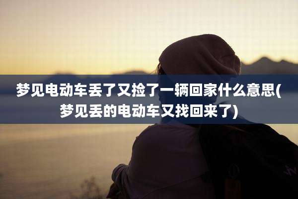 梦见电动车丢了又捡了一辆回家什么意思(梦见丢的电动车又找回来了)