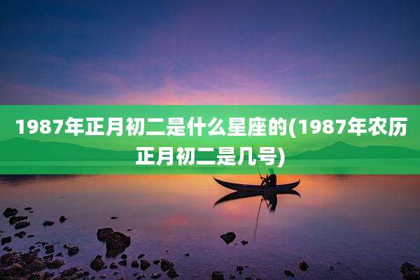 1987年正月初二是什么星座的(1987年农历正月初二是几号)