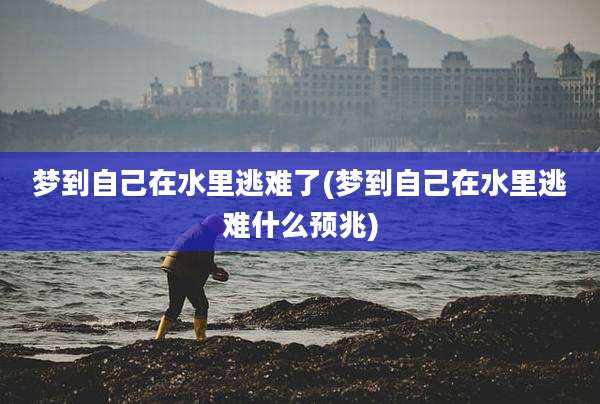 梦到自己在水里逃难了(梦到自己在水里逃难什么预兆)