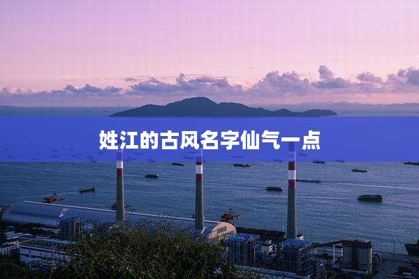 姓江的古风名字仙气一点