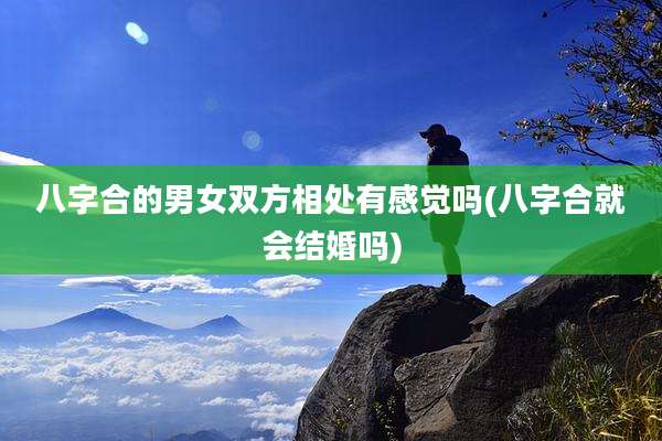 八字合的男女双方相处有感觉吗(八字合就会结婚吗)
