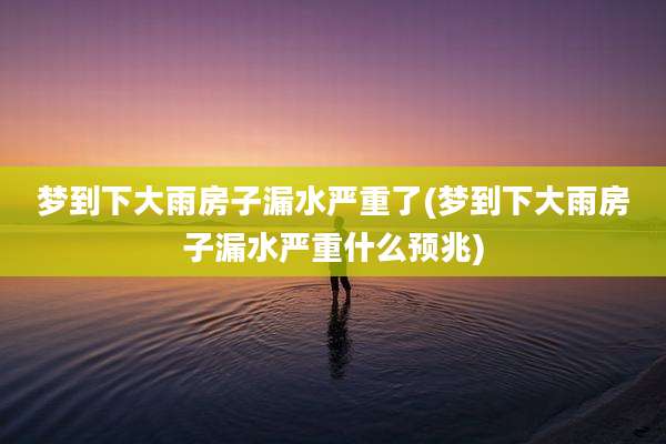 梦到下大雨房子漏水严重了(梦到下大雨房子漏水严重什么预兆)
