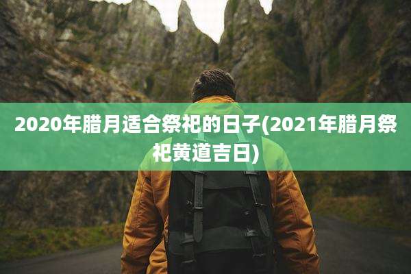 2020年腊月适合祭祀的日子(2021年腊月祭祀黄道吉日)