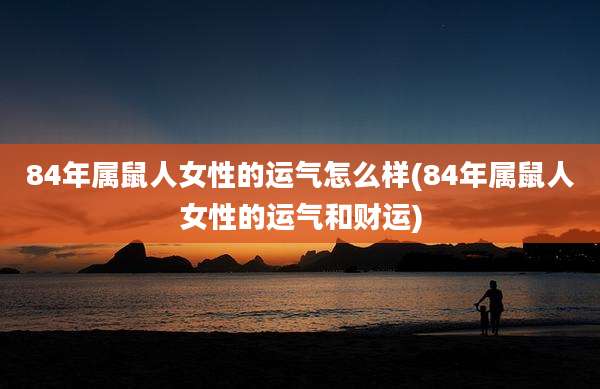 84年属鼠人女性的运气怎么样(84年属鼠人女性的运气和财运)