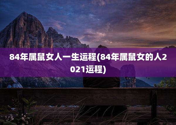 84年属鼠女人一生运程(84年属鼠女的人2021运程)
