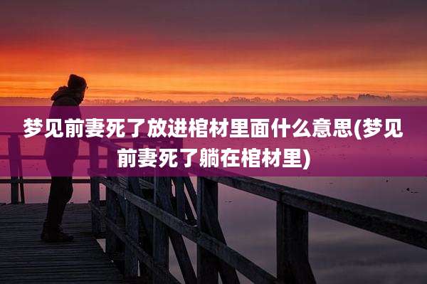 梦见前妻死了放进棺材里面什么意思(梦见前妻死了躺在棺材里)