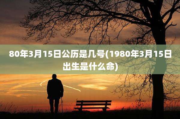 80年3月15日公历是几号(1980年3月15日出生是什么命)