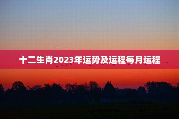 十二生肖2023年运势及运程每月运程