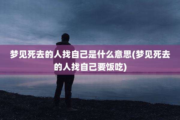 梦见死去的人找自己是什么意思(梦见死去的人找自己要饭吃)