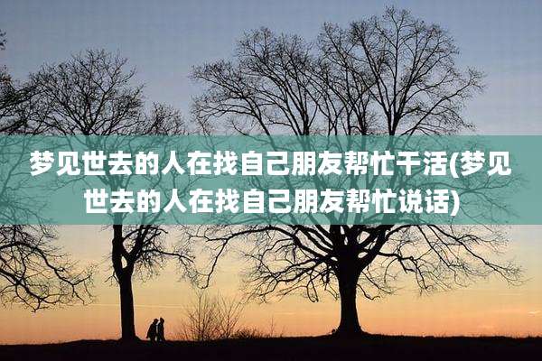 梦见世去的人在找自己朋友帮忙干活(梦见世去的人在找自己朋友帮忙说话)