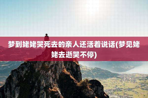 梦到姥姥哭死去的亲人还活着说话(梦见姥姥去逝哭不停)