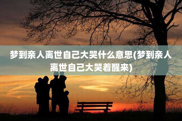 梦到亲人离世自己大哭什么意思(梦到亲人离世自己大哭着醒来)