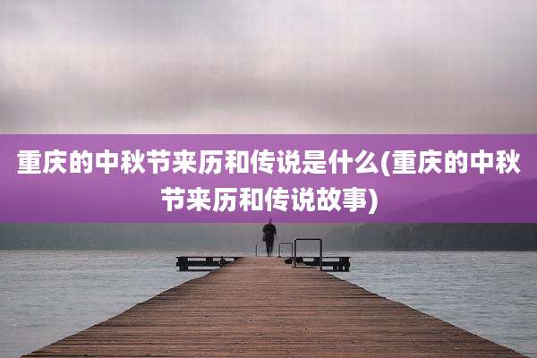 重庆的中秋节来历和传说是什么(重庆的中秋节来历和传说故事)
